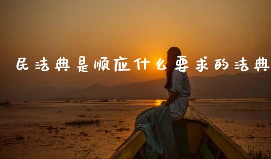 民法典是顺应什么要求的法典_https://www.lcjysmgs.com_恒指直播平台_第1张