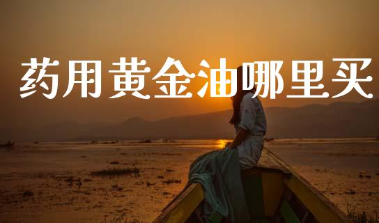 药用黄金油哪里买_https://www.lcjysmgs.com_德指行情直播_第1张