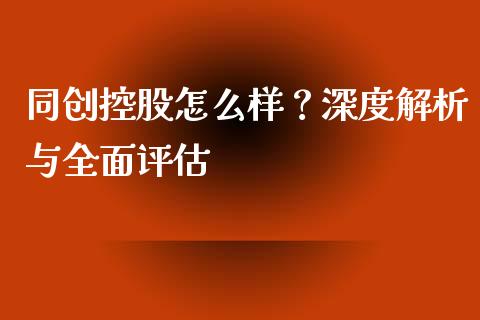 同创控股怎么样？深度解析与全面评估_https://www.lcjysmgs.com_黄金期货直播喊单_第1张