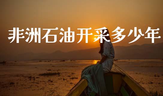 非洲石油开采多少年_https://www.lcjysmgs.com_恒指直播平台_第1张