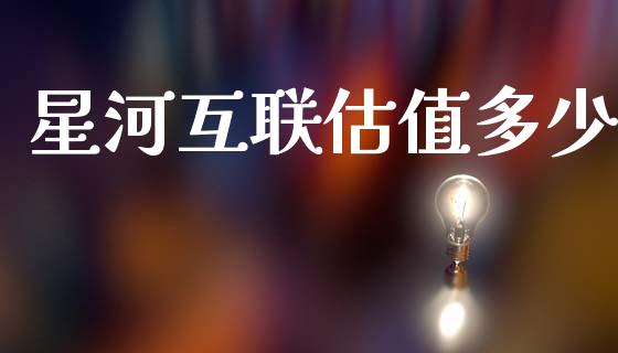 星河互联估值多少_https://www.lcjysmgs.com_黄金期货直播喊单_第1张