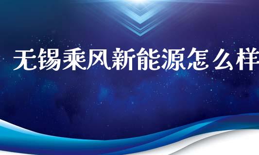 无锡乘风新能源怎么样_https://www.lcjysmgs.com_恒指直播平台_第1张